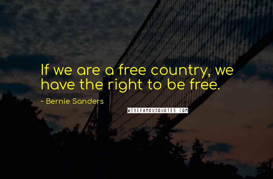 Bernie Sanders Quotes: If we are a free country, we have the right to be free.