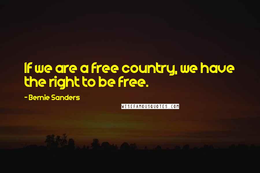 Bernie Sanders Quotes: If we are a free country, we have the right to be free.