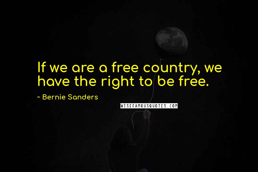 Bernie Sanders Quotes: If we are a free country, we have the right to be free.