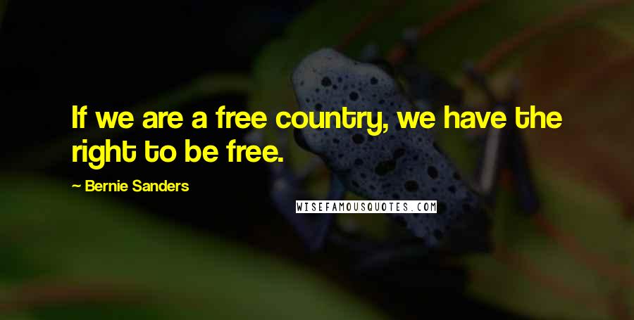 Bernie Sanders Quotes: If we are a free country, we have the right to be free.