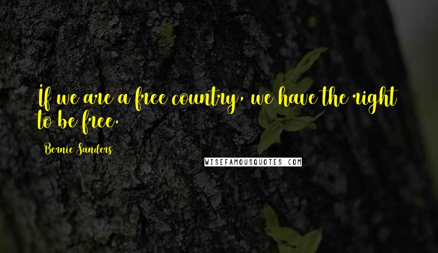 Bernie Sanders Quotes: If we are a free country, we have the right to be free.