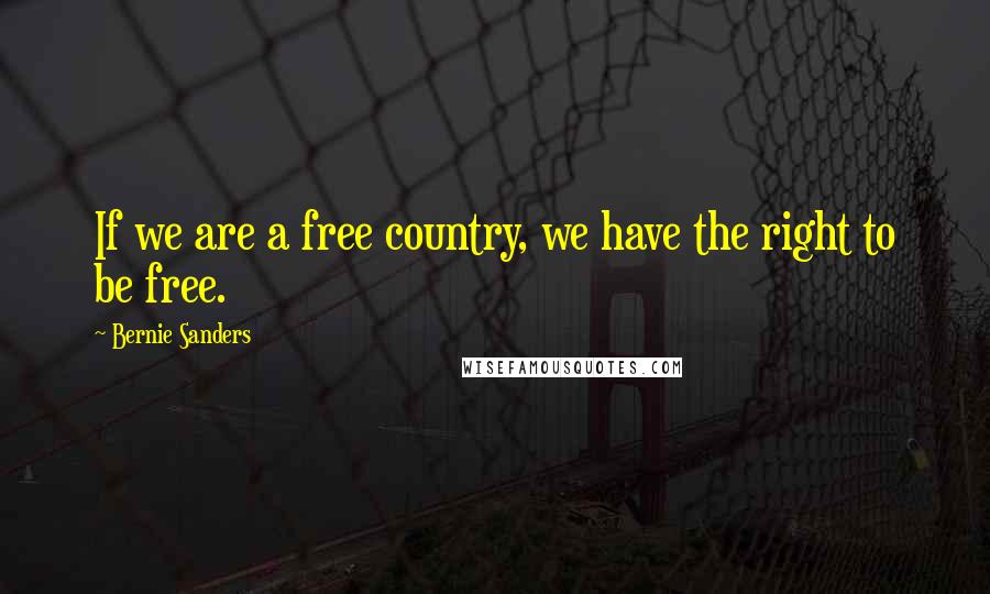 Bernie Sanders Quotes: If we are a free country, we have the right to be free.