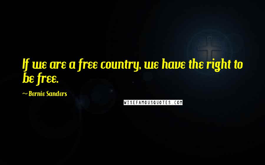 Bernie Sanders Quotes: If we are a free country, we have the right to be free.