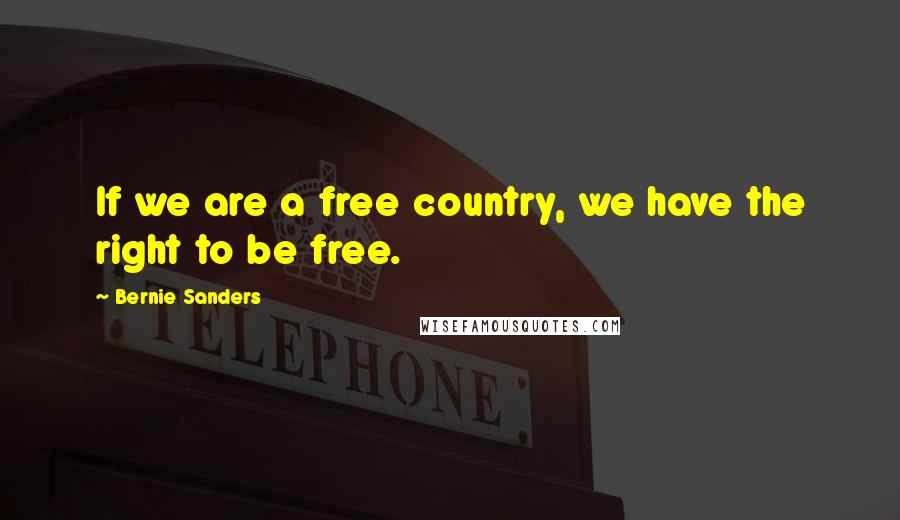 Bernie Sanders Quotes: If we are a free country, we have the right to be free.