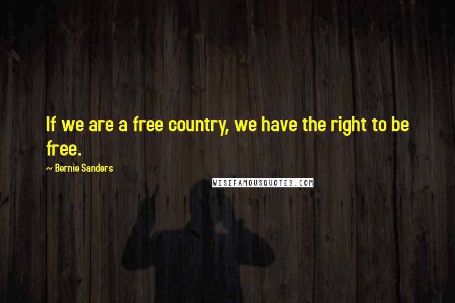 Bernie Sanders Quotes: If we are a free country, we have the right to be free.