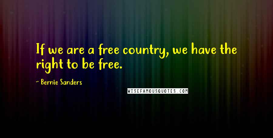 Bernie Sanders Quotes: If we are a free country, we have the right to be free.