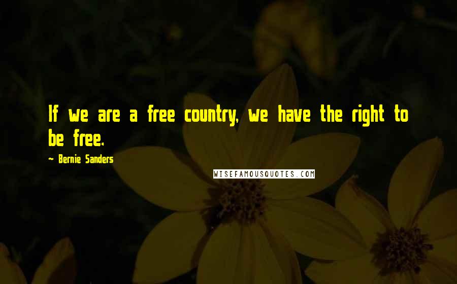 Bernie Sanders Quotes: If we are a free country, we have the right to be free.