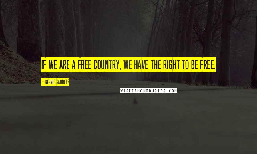 Bernie Sanders Quotes: If we are a free country, we have the right to be free.