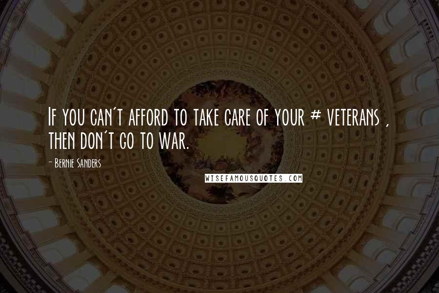 Bernie Sanders Quotes: If you can't afford to take care of your # veterans , then don't go to war.