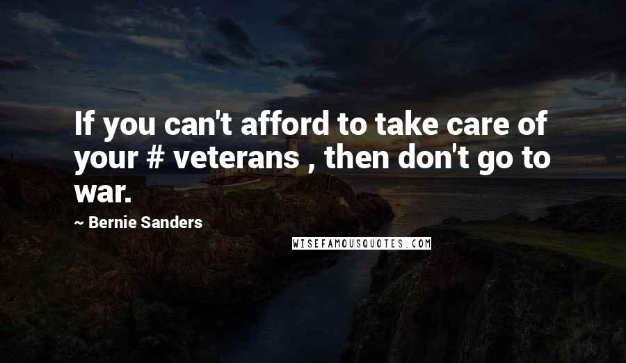 Bernie Sanders Quotes: If you can't afford to take care of your # veterans , then don't go to war.