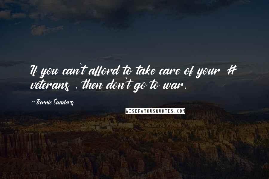 Bernie Sanders Quotes: If you can't afford to take care of your # veterans , then don't go to war.