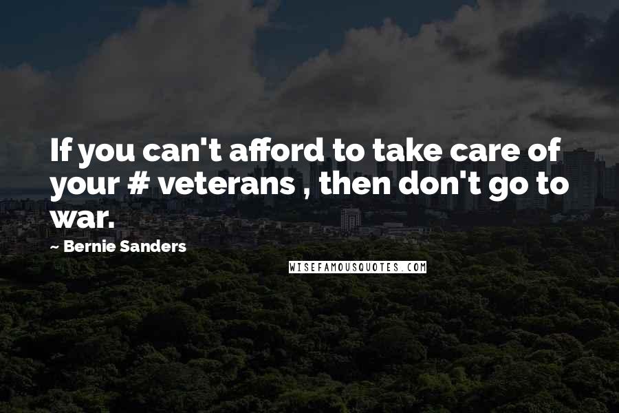 Bernie Sanders Quotes: If you can't afford to take care of your # veterans , then don't go to war.