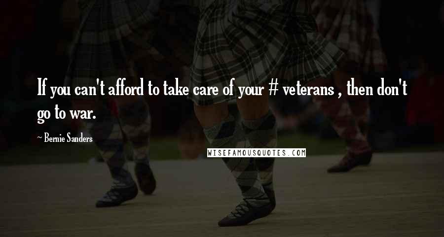 Bernie Sanders Quotes: If you can't afford to take care of your # veterans , then don't go to war.
