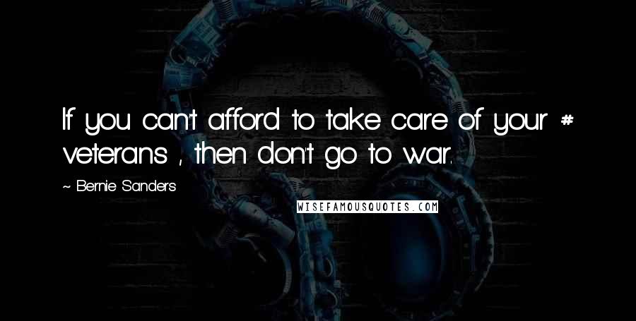 Bernie Sanders Quotes: If you can't afford to take care of your # veterans , then don't go to war.