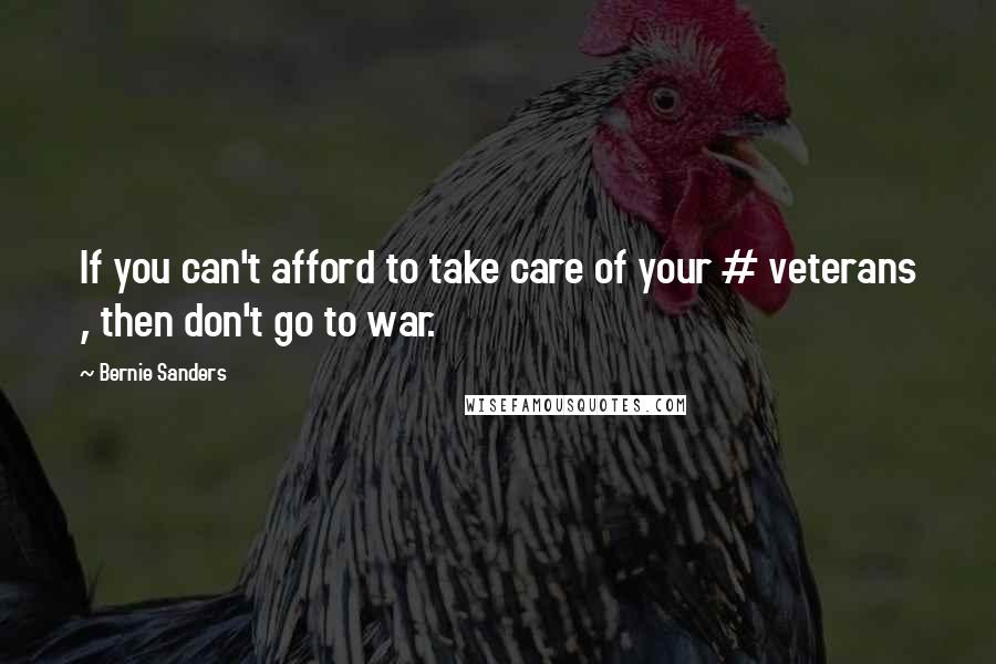 Bernie Sanders Quotes: If you can't afford to take care of your # veterans , then don't go to war.