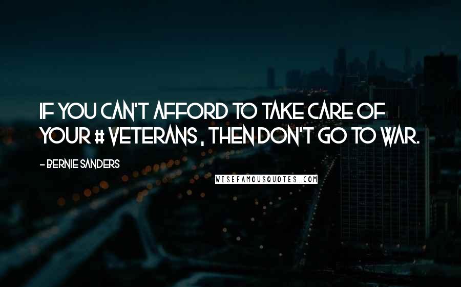 Bernie Sanders Quotes: If you can't afford to take care of your # veterans , then don't go to war.