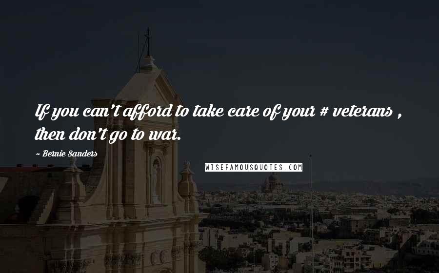 Bernie Sanders Quotes: If you can't afford to take care of your # veterans , then don't go to war.
