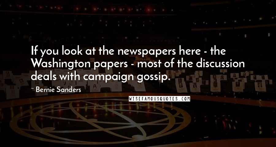 Bernie Sanders Quotes: If you look at the newspapers here - the Washington papers - most of the discussion deals with campaign gossip.