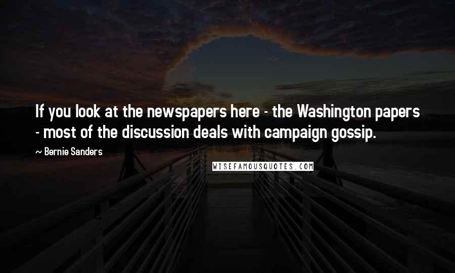 Bernie Sanders Quotes: If you look at the newspapers here - the Washington papers - most of the discussion deals with campaign gossip.