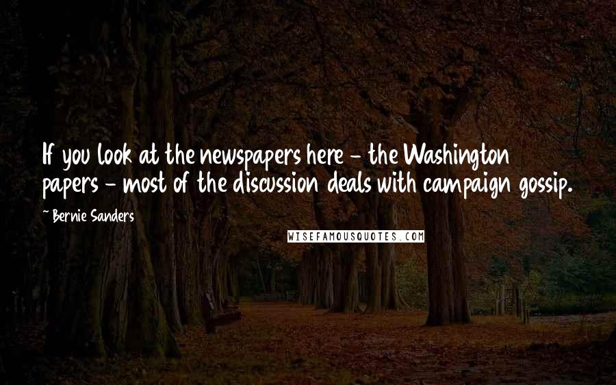 Bernie Sanders Quotes: If you look at the newspapers here - the Washington papers - most of the discussion deals with campaign gossip.