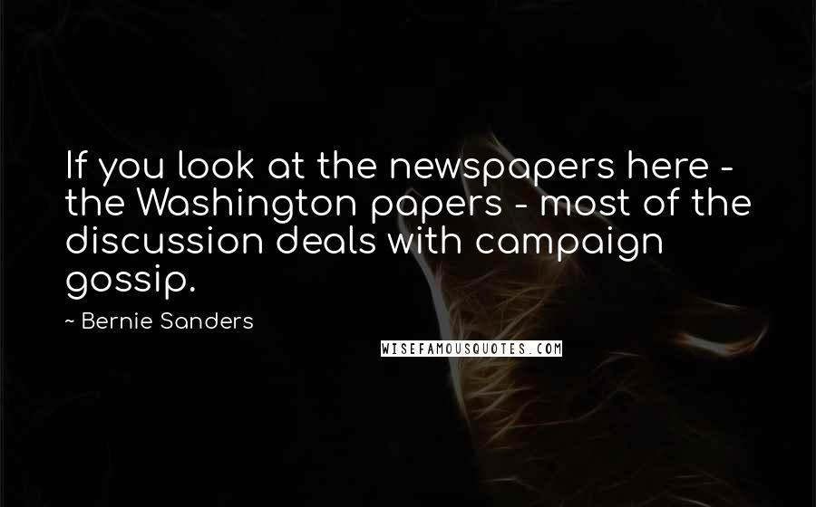 Bernie Sanders Quotes: If you look at the newspapers here - the Washington papers - most of the discussion deals with campaign gossip.