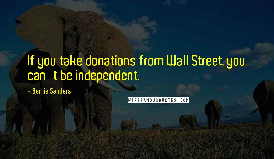 Bernie Sanders Quotes: If you take donations from Wall Street, you can't be independent.