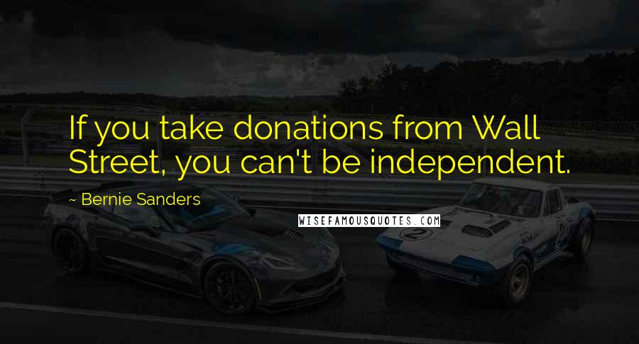 Bernie Sanders Quotes: If you take donations from Wall Street, you can't be independent.