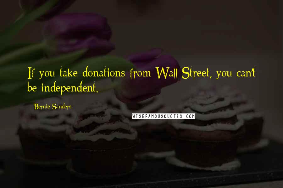 Bernie Sanders Quotes: If you take donations from Wall Street, you can't be independent.