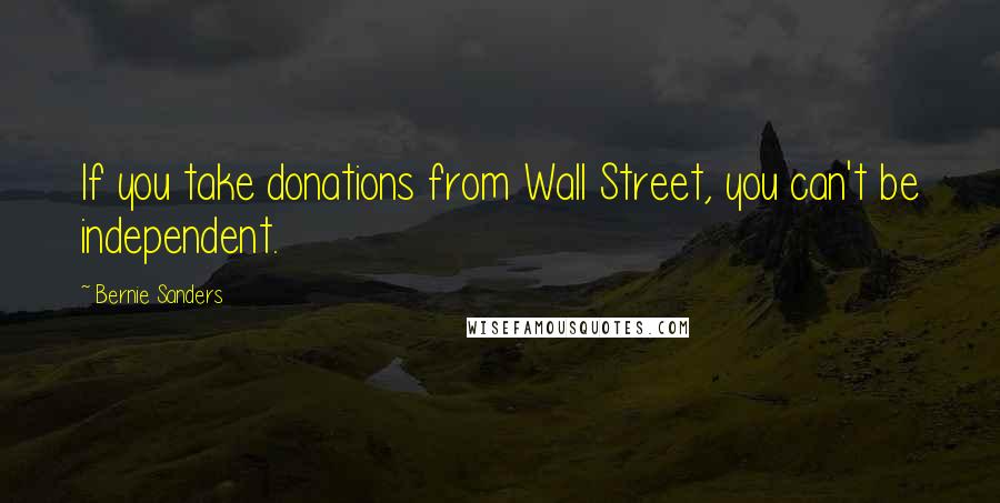 Bernie Sanders Quotes: If you take donations from Wall Street, you can't be independent.