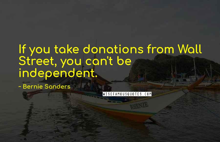 Bernie Sanders Quotes: If you take donations from Wall Street, you can't be independent.
