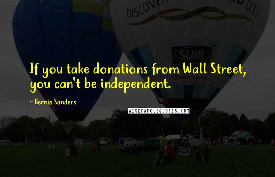Bernie Sanders Quotes: If you take donations from Wall Street, you can't be independent.
