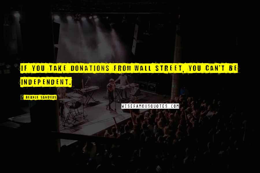 Bernie Sanders Quotes: If you take donations from Wall Street, you can't be independent.