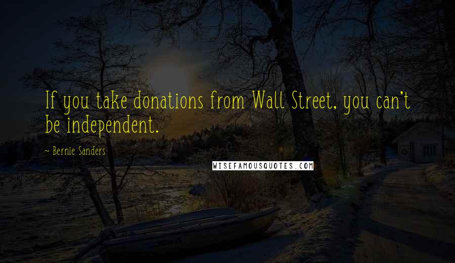 Bernie Sanders Quotes: If you take donations from Wall Street, you can't be independent.