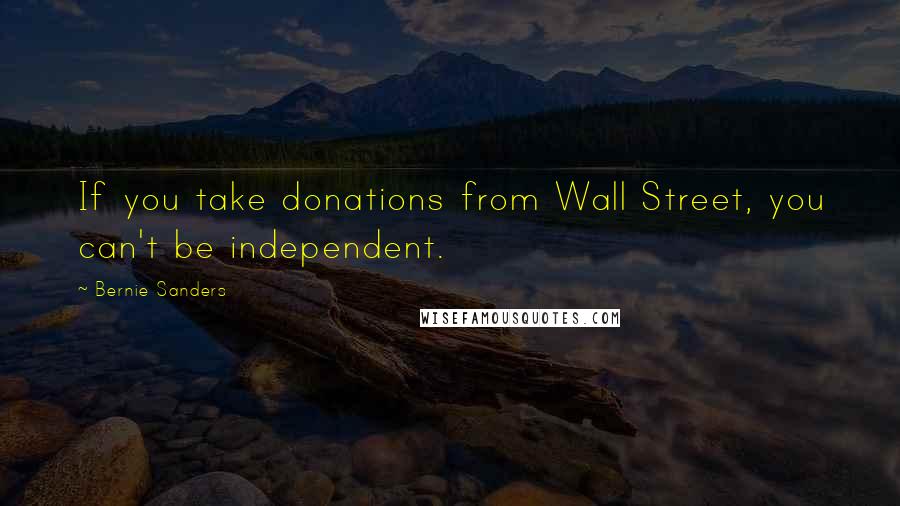 Bernie Sanders Quotes: If you take donations from Wall Street, you can't be independent.