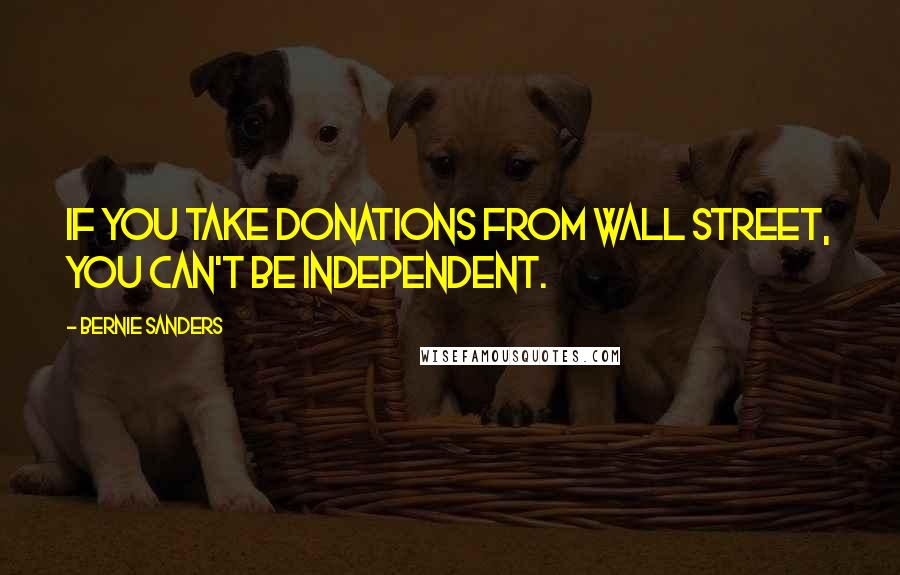 Bernie Sanders Quotes: If you take donations from Wall Street, you can't be independent.