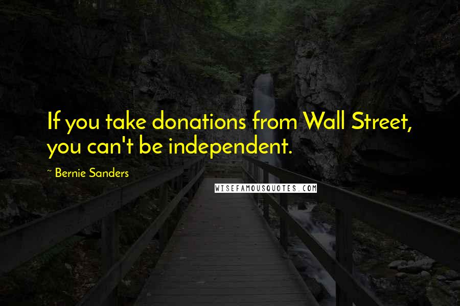Bernie Sanders Quotes: If you take donations from Wall Street, you can't be independent.