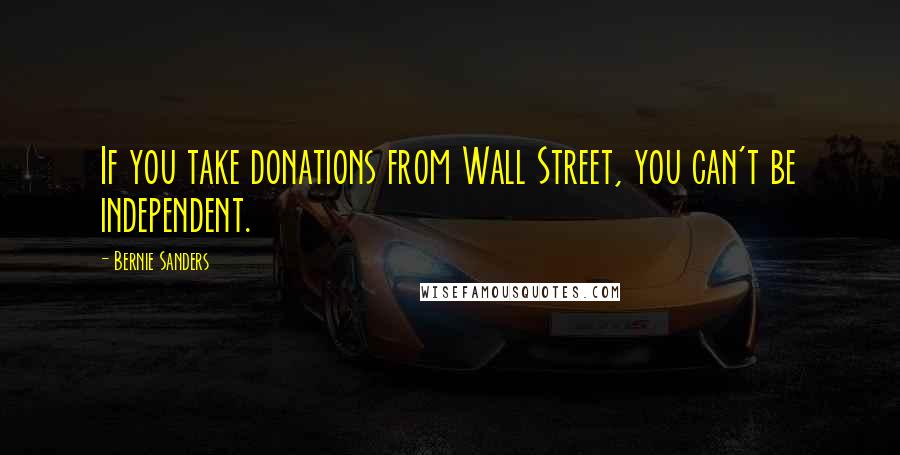 Bernie Sanders Quotes: If you take donations from Wall Street, you can't be independent.