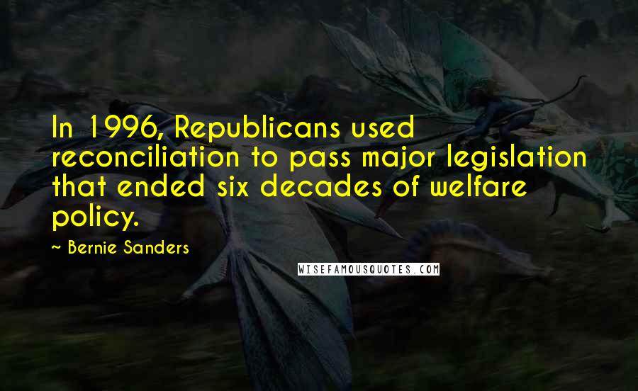 Bernie Sanders Quotes: In 1996, Republicans used reconciliation to pass major legislation that ended six decades of welfare policy.