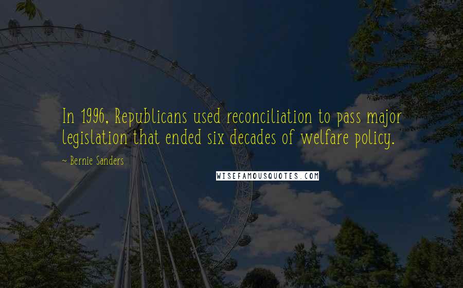 Bernie Sanders Quotes: In 1996, Republicans used reconciliation to pass major legislation that ended six decades of welfare policy.