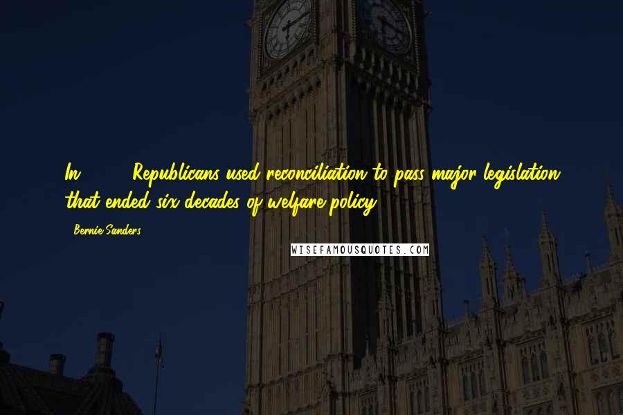 Bernie Sanders Quotes: In 1996, Republicans used reconciliation to pass major legislation that ended six decades of welfare policy.