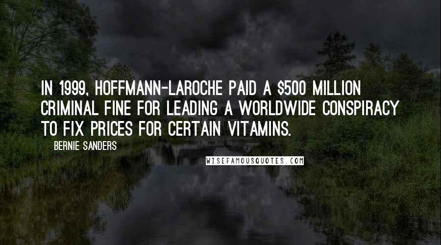 Bernie Sanders Quotes: In 1999, Hoffmann-LaRoche paid a $500 million criminal fine for leading a worldwide conspiracy to fix prices for certain vitamins.