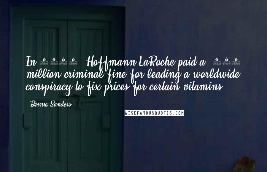 Bernie Sanders Quotes: In 1999, Hoffmann-LaRoche paid a $500 million criminal fine for leading a worldwide conspiracy to fix prices for certain vitamins.