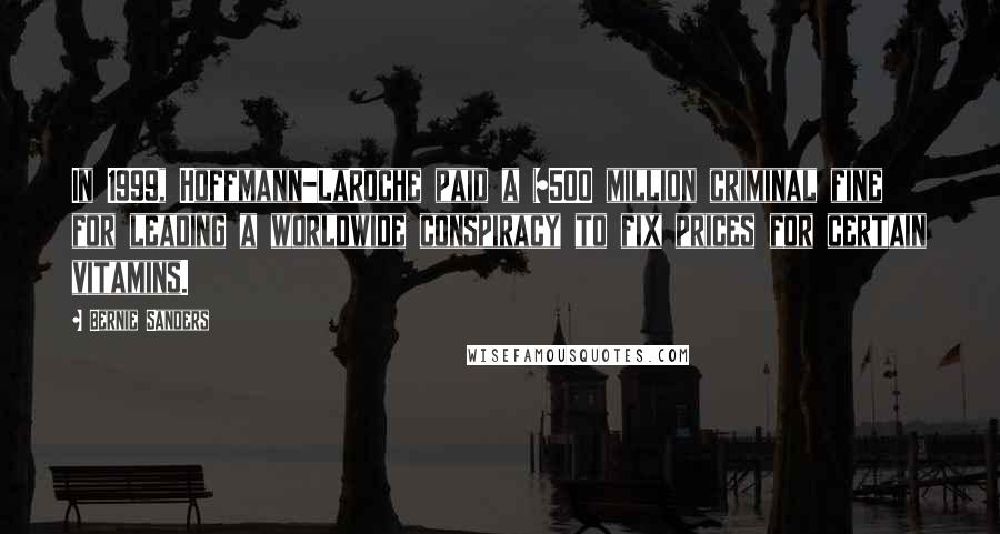 Bernie Sanders Quotes: In 1999, Hoffmann-LaRoche paid a $500 million criminal fine for leading a worldwide conspiracy to fix prices for certain vitamins.