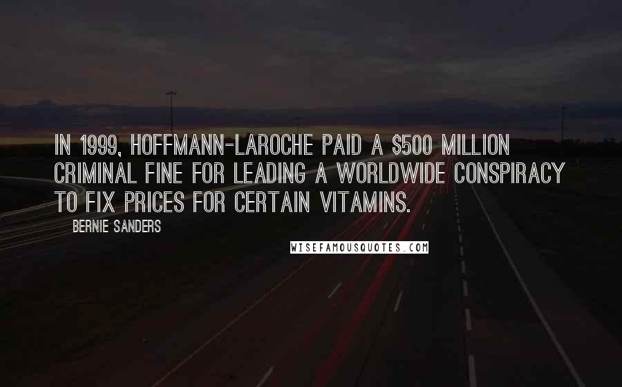 Bernie Sanders Quotes: In 1999, Hoffmann-LaRoche paid a $500 million criminal fine for leading a worldwide conspiracy to fix prices for certain vitamins.