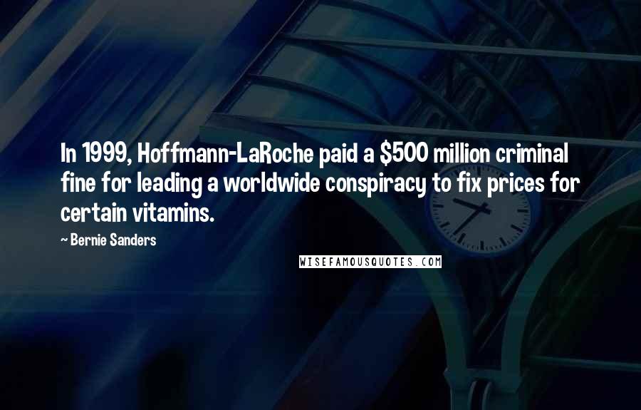 Bernie Sanders Quotes: In 1999, Hoffmann-LaRoche paid a $500 million criminal fine for leading a worldwide conspiracy to fix prices for certain vitamins.