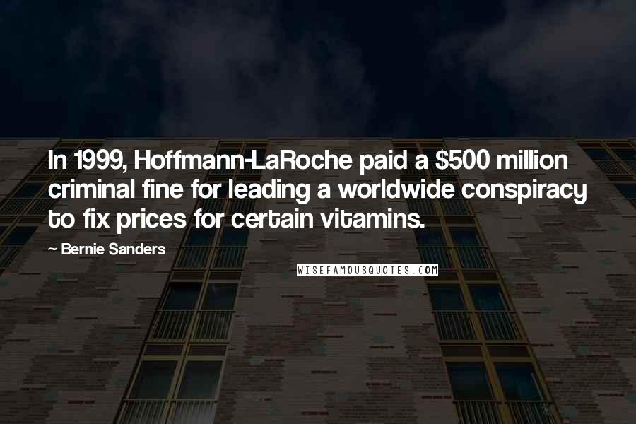 Bernie Sanders Quotes: In 1999, Hoffmann-LaRoche paid a $500 million criminal fine for leading a worldwide conspiracy to fix prices for certain vitamins.