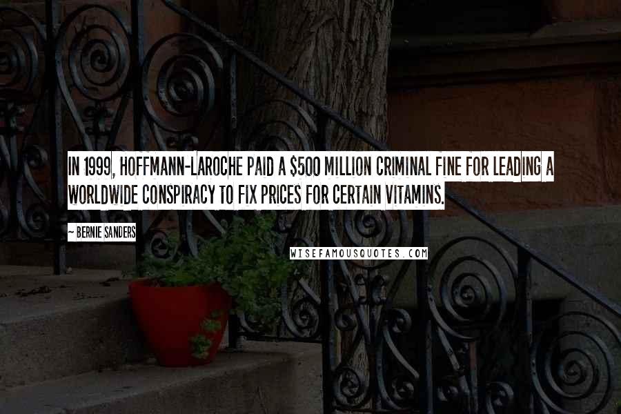 Bernie Sanders Quotes: In 1999, Hoffmann-LaRoche paid a $500 million criminal fine for leading a worldwide conspiracy to fix prices for certain vitamins.