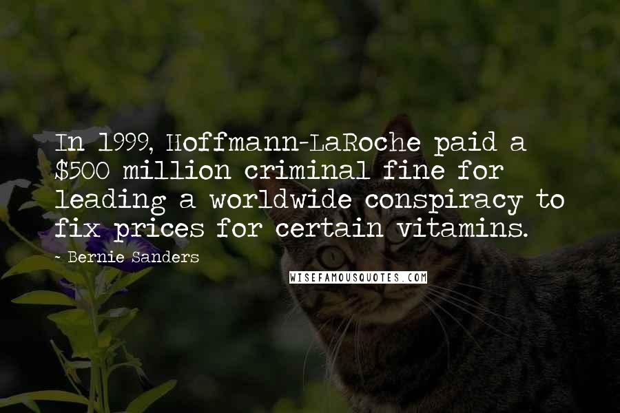 Bernie Sanders Quotes: In 1999, Hoffmann-LaRoche paid a $500 million criminal fine for leading a worldwide conspiracy to fix prices for certain vitamins.