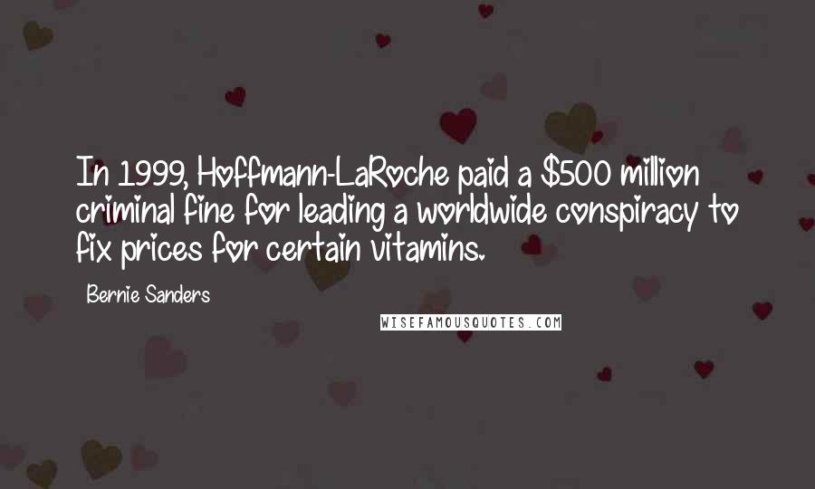 Bernie Sanders Quotes: In 1999, Hoffmann-LaRoche paid a $500 million criminal fine for leading a worldwide conspiracy to fix prices for certain vitamins.