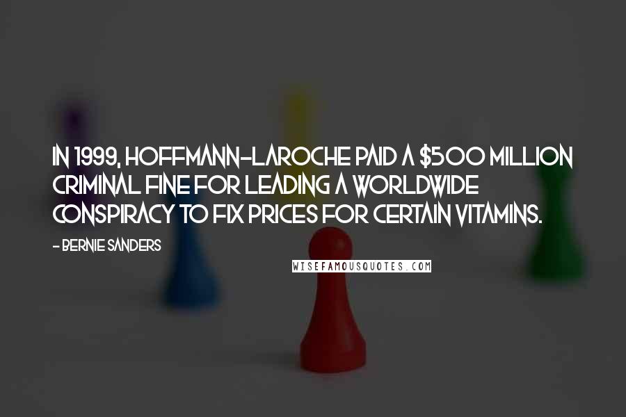 Bernie Sanders Quotes: In 1999, Hoffmann-LaRoche paid a $500 million criminal fine for leading a worldwide conspiracy to fix prices for certain vitamins.